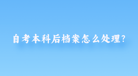 自考本科后档案怎么处理?